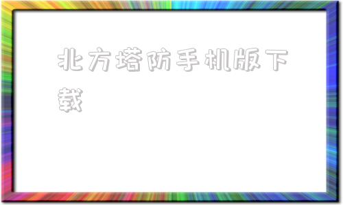 关于北方塔防手机版下载的信息-第1张图片-太平洋在线下载